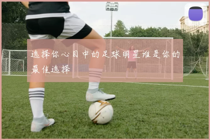 选择你心目中的足球明星谁是你的最佳选择