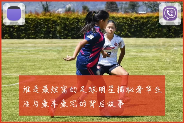 谁是最炫富的足球明星揭秘奢华生活与豪车豪宅的背后故事