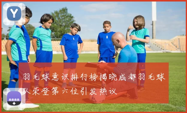 羽毛球意识排行榜揭晓成都羽毛球队荣登第六位引发热议
