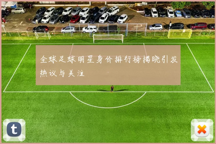 全球足球明星身价排行榜揭晓引发热议与关注
