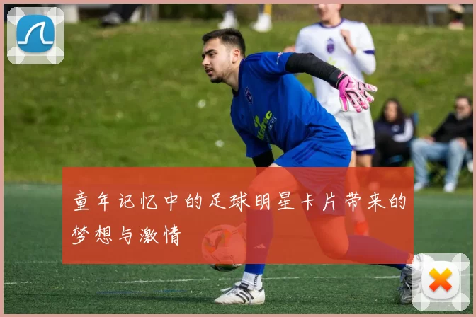 童年记忆中的足球明星卡片带来的梦想与激情