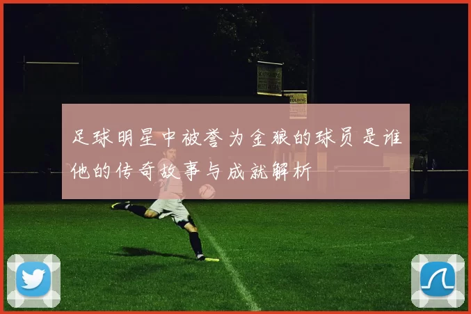足球明星中被誉为金狼的球员是谁他的传奇故事与成就解析