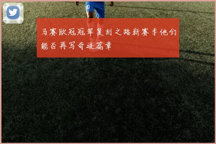 马赛欧冠冠军复刻之路新赛季他们能否再写奇迹篇章
