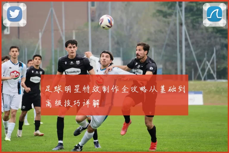 足球明星特效制作全攻略从基础到高级技巧详解