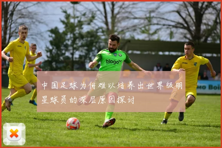 中国足球为何难以培养出世界级明星球员的深层原因探讨