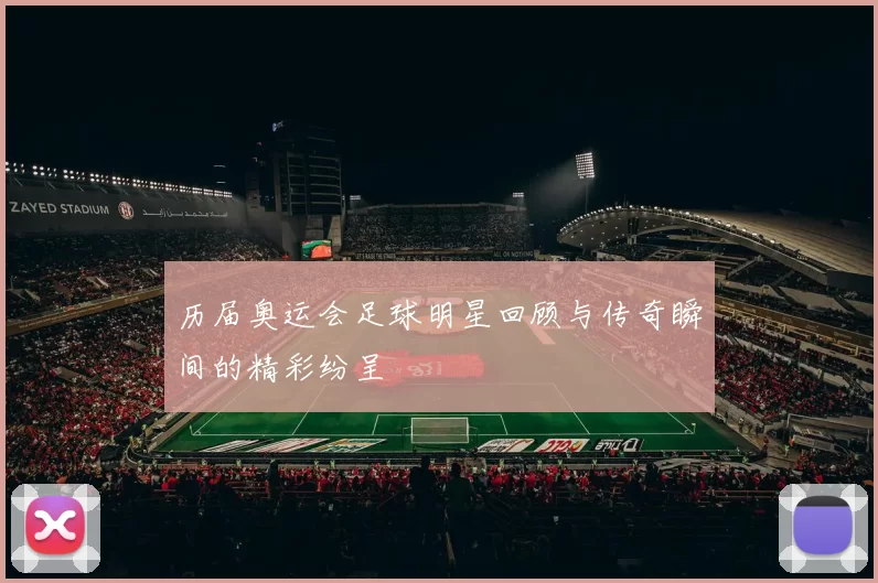 历届奥运会足球明星回顾与传奇瞬间的精彩纷呈