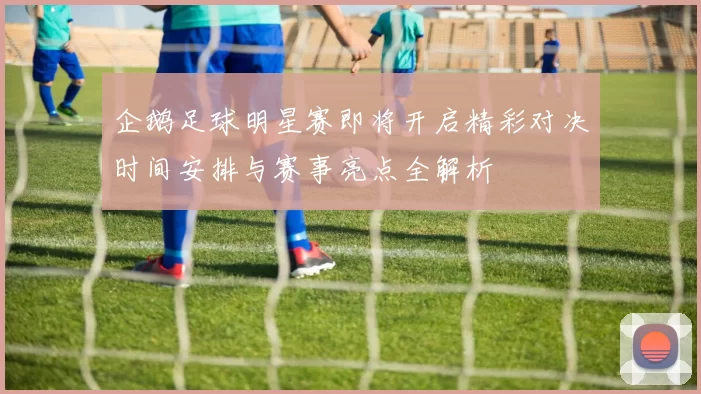 企鹅足球明星赛即将开启精彩对决时间安排与赛事亮点全解析