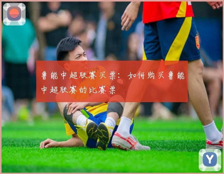 鲁能中超联赛买票：如何购买鲁能中超联赛的比赛票