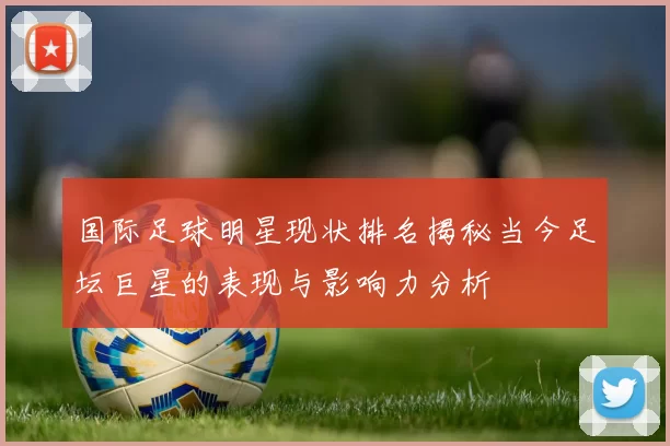 国际足球明星现状排名揭秘当今足坛巨星的表现与影响力分析
