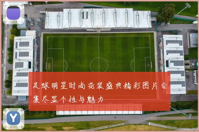 足球明星时尚花装盛典精彩图片合集尽显个性与魅力