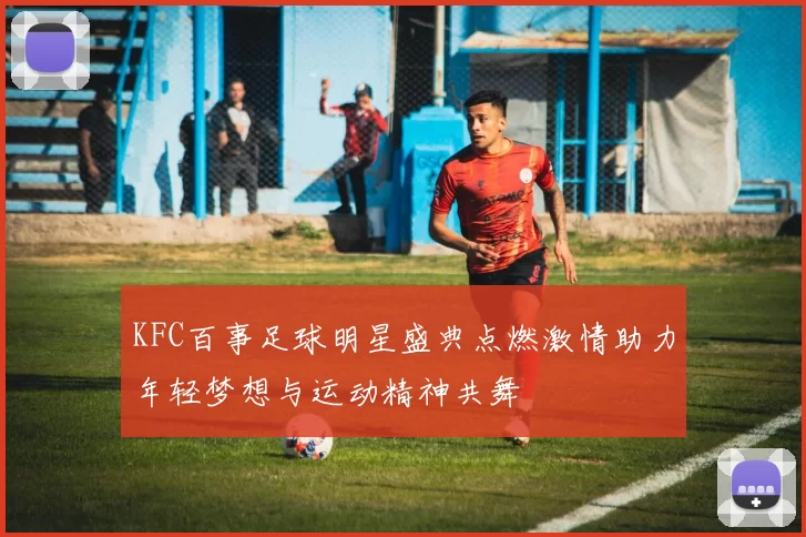 KFC百事足球明星盛典点燃激情助力年轻梦想与运动精神共舞