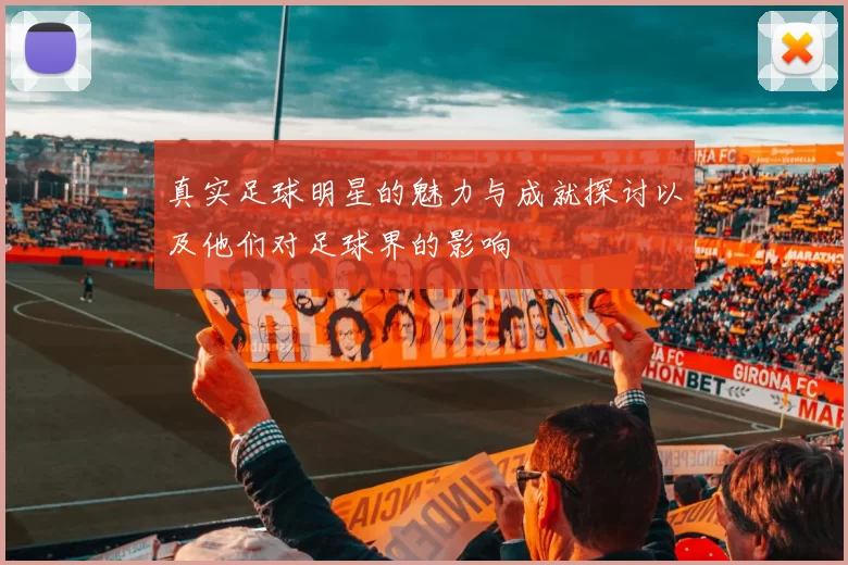 真实足球明星的魅力与成就探讨以及他们对足球界的影响