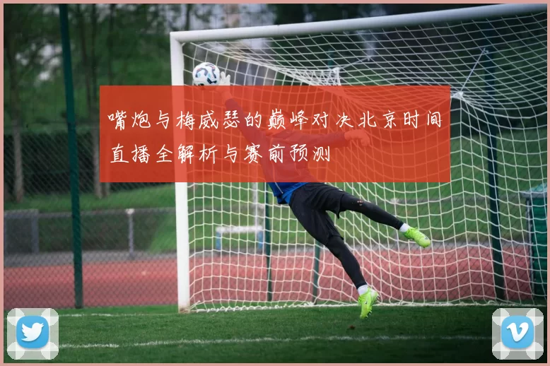 嘴炮与梅威瑟的巅峰对决北京时间直播全解析与赛前预测